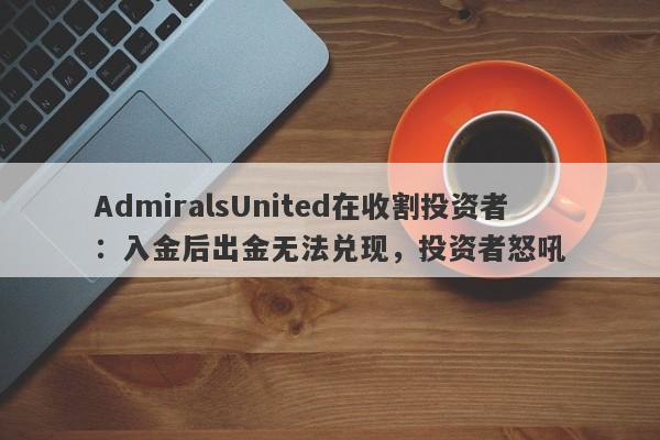 AdmiralsUnited在收割投资者：入金后出金无法兑现，投资者怒吼-第1张图片-要懂汇