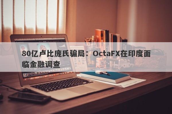 80亿卢比庞氏骗局：OctaFX在印度面临金融调查-第1张图片-要懂汇