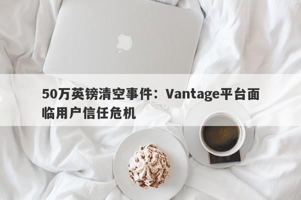 50万英镑清空事件：Vantage平台面临用户信任危机-第1张图片-要懂汇