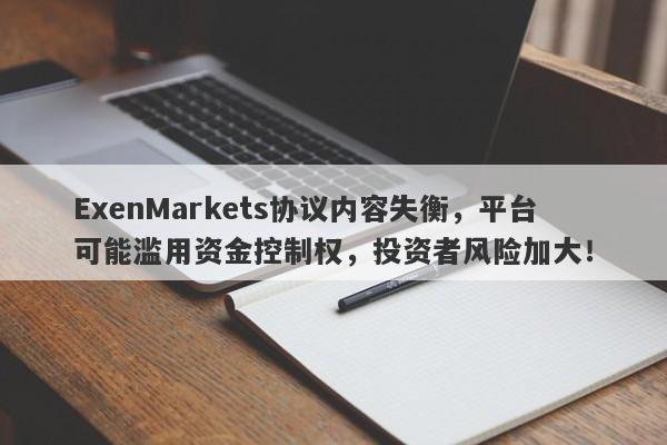 ExenMarkets协议内容失衡，平台可能滥用资金控制权，投资者风险加大！-第1张图片-要懂汇