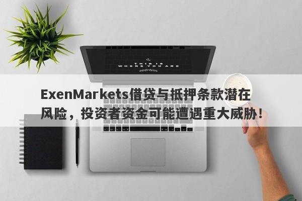 ExenMarkets借贷与抵押条款潜在风险，投资者资金可能遭遇重大威胁！-第1张图片-要懂汇