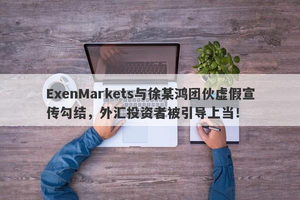 ExenMarkets与徐某鸿团伙虚假宣传勾结，外汇投资者被引导上当！-第1张图片-要懂汇