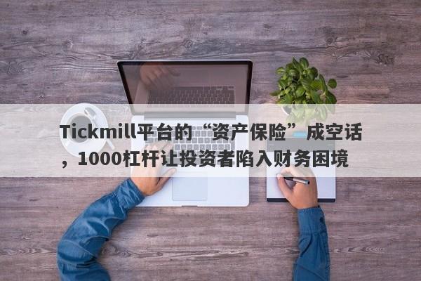 Tickmill平台的“资产保险”成空话，1000杠杆让投资者陷入财务困境-第1张图片-要懂汇