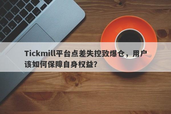 Tickmill平台点差失控致爆仓，用户该如何保障自身权益？-第1张图片-要懂汇