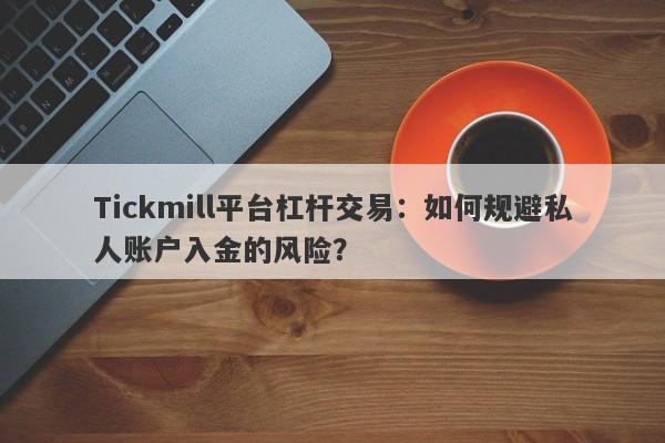 Tickmill平台杠杆交易：如何规避私人账户入金的风险？-第1张图片-要懂汇