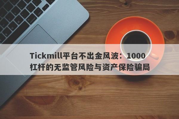 Tickmill平台不出金风波：1000杠杆的无监管风险与资产保险骗局-第1张图片-要懂汇