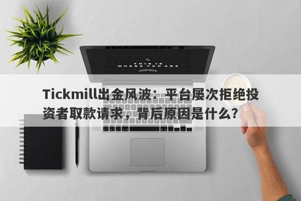 Tickmill出金风波：平台屡次拒绝投资者取款请求，背后原因是什么？-第1张图片-要懂汇