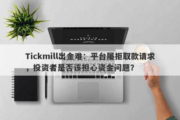 Tickmill出金难：平台屡拒取款请求，投资者是否该担心资金问题？-第1张图片-要懂汇