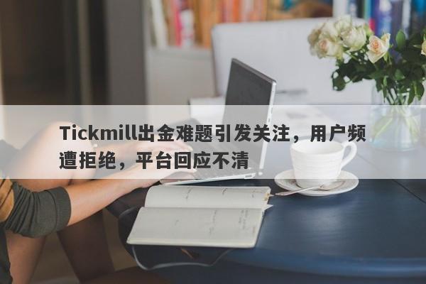 Tickmill出金难题引发关注，用户频遭拒绝，平台回应不清-第1张图片-要懂汇