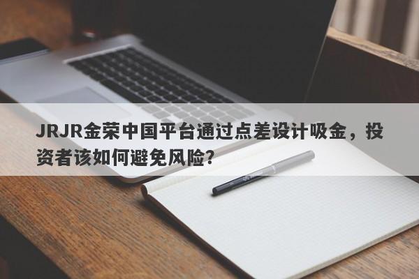 JRJR金荣中国平台通过点差设计吸金，投资者该如何避免风险？-第1张图片-要懂汇