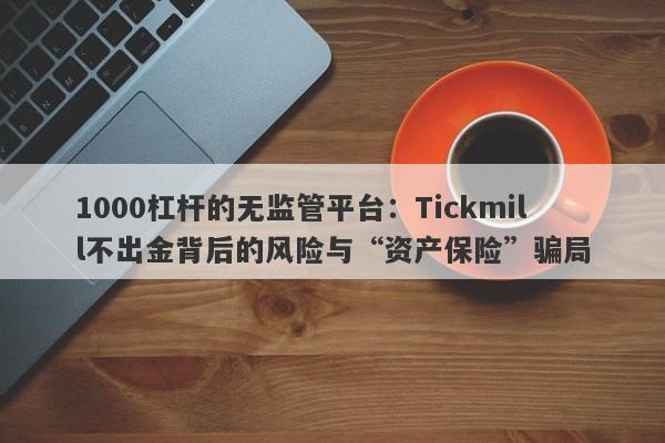 1000杠杆的无监管平台：Tickmill不出金背后的风险与“资产保险”骗局-第1张图片-要懂汇