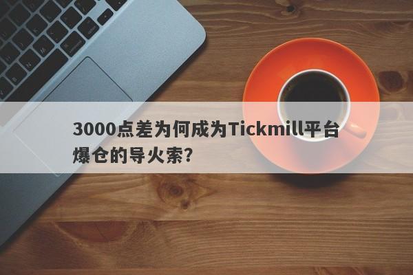 3000点差为何成为Tickmill平台爆仓的导火索？-第1张图片-要懂汇