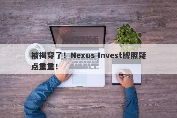 被揭穿了！Nexus Invest牌照疑点重重！-第1张图片-要懂汇