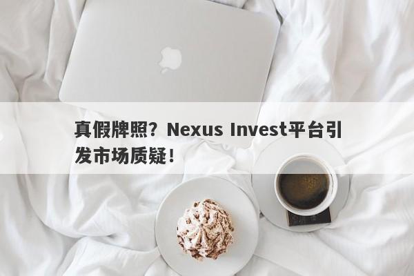 真假牌照？Nexus Invest平台引发市场质疑！-第1张图片-要懂汇