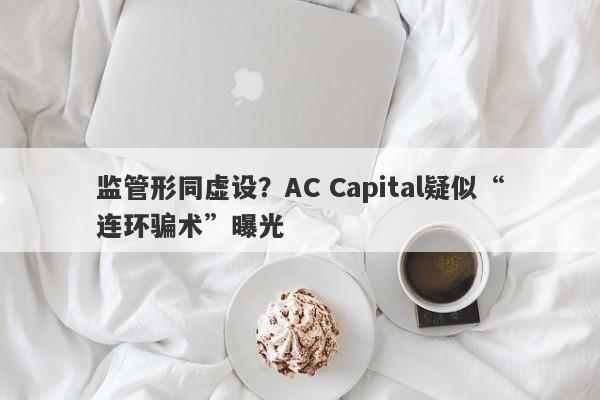 监管形同虚设？AC Capital疑似“连环骗术”曝光-第1张图片-要懂汇