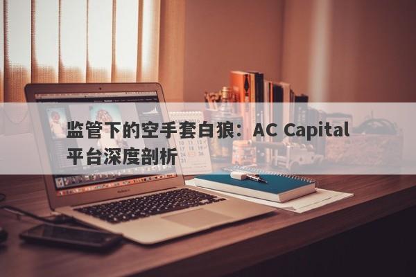 监管下的空手套白狼：AC Capital平台深度剖析-第1张图片-要懂汇