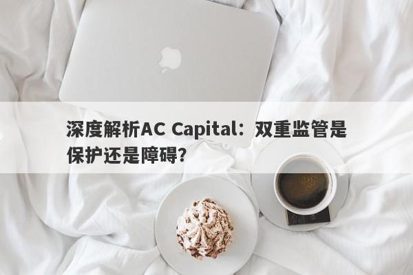 深度解析AC Capital：双重监管是保护还是障碍？-第1张图片-要懂汇