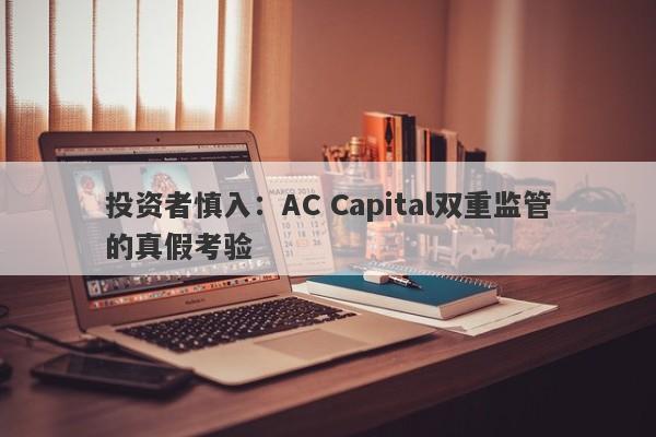 投资者慎入：AC Capital双重监管的真假考验-第1张图片-要懂汇