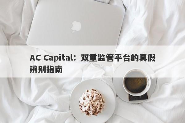 AC Capital：双重监管平台的真假辨别指南-第1张图片-要懂汇