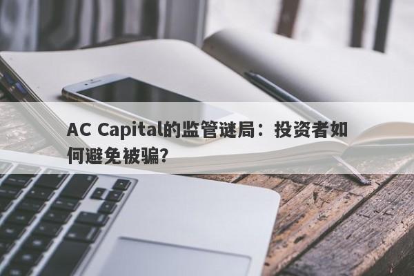 AC Capital的监管谜局：投资者如何避免被骗？-第1张图片-要懂汇