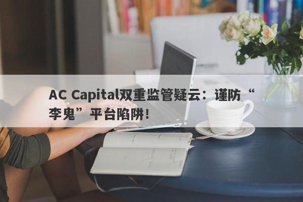 AC Capital双重监管疑云：谨防“李鬼”平台陷阱！-第1张图片-要懂汇