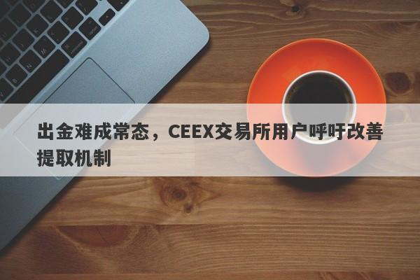 出金难成常态，CEEX交易所用户呼吁改善提取机制-第1张图片-要懂汇