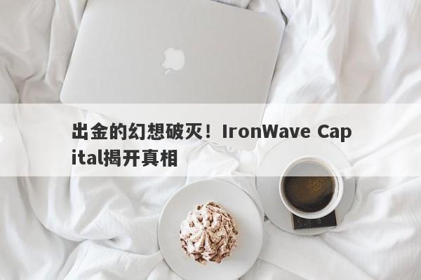 出金的幻想破灭！IronWave Capital揭开真相-第1张图片-要懂汇