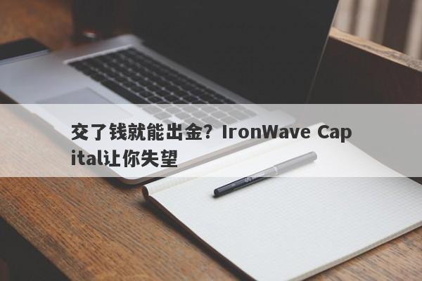 交了钱就能出金？IronWave Capital让你失望-第1张图片-要懂汇