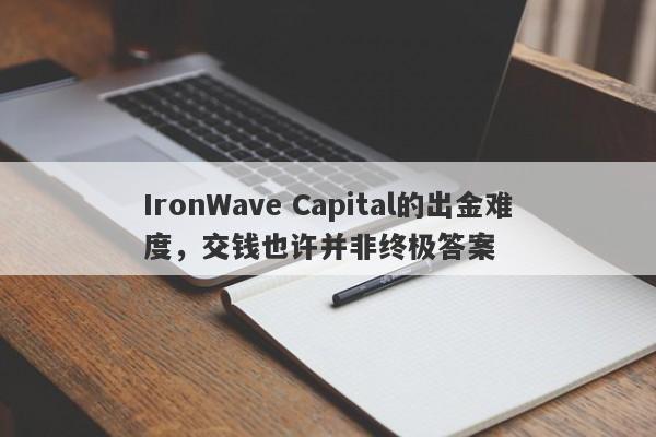 IronWave Capital的出金难度，交钱也许并非终极答案-第1张图片-要懂汇