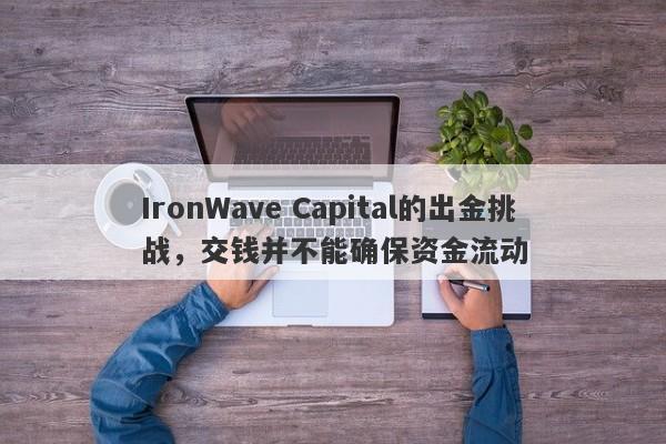 IronWave Capital的出金挑战，交钱并不能确保资金流动-第1张图片-要懂汇