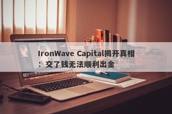 IronWave Capital揭开真相：交了钱无法顺利出金-第1张图片-要懂汇