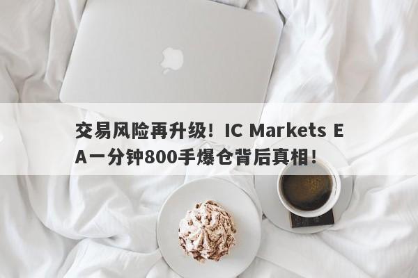 交易风险再升级！IC Markets EA一分钟800手爆仓背后真相！-第1张图片-要懂汇