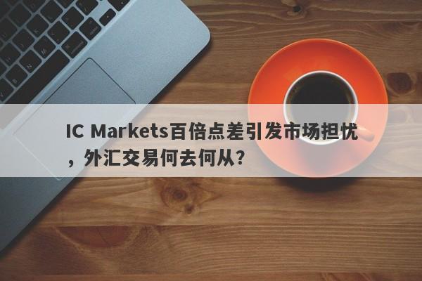 IC Markets百倍点差引发市场担忧，外汇交易何去何从？-第1张图片-要懂汇