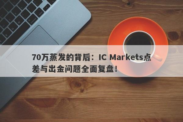 70万蒸发的背后：IC Markets点差与出金问题全面复盘！-第1张图片-要懂汇