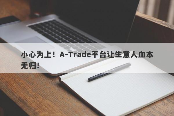 小心为上！A-Trade平台让生意人血本无归！-第1张图片-要懂汇