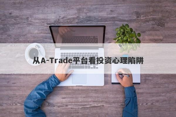 从A-Trade平台看投资心理陷阱-第1张图片-要懂汇