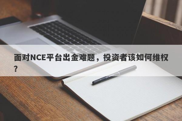 面对NCE平台出金难题，投资者该如何维权？-第1张图片-要懂汇