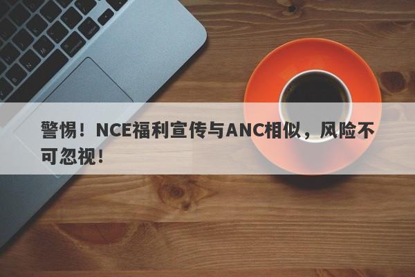 警惕！NCE福利宣传与ANC相似，风险不可忽视！-第1张图片-要懂汇