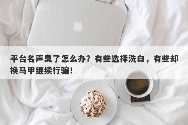 平台名声臭了怎么办？有些选择洗白，有些却换马甲继续行骗！-第1张图片-要懂汇