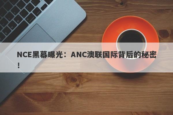 NCE黑幕曝光：ANC澳联国际背后的秘密！-第1张图片-要懂汇