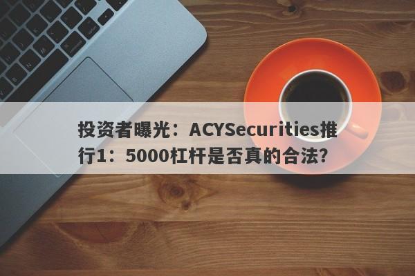 投资者曝光：ACYSecurities推行1：5000杠杆是否真的合法？-第1张图片-要懂汇