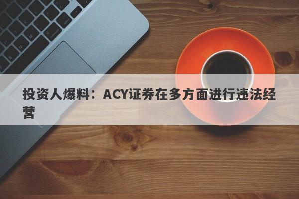 投资人爆料：ACY证券在多方面进行违法经营-第1张图片-要懂汇