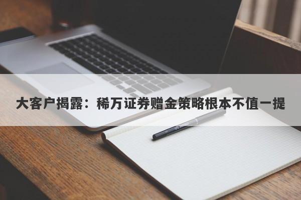 大客户揭露：稀万证券赠金策略根本不值一提-第1张图片-要懂汇