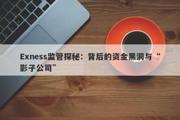 Exness监管探秘：背后的资金黑洞与“影子公司”-第1张图片-要懂汇