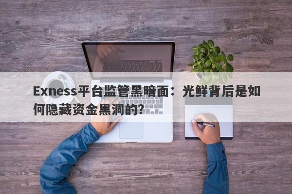 Exness平台监管黑暗面：光鲜背后是如何隐藏资金黑洞的？-第1张图片-要懂汇