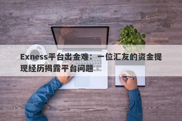 Exness平台出金难：一位汇友的资金提现经历揭露平台问题-第1张图片-要懂汇