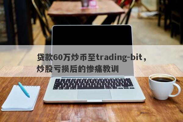 贷款60万炒币至trading-bit，炒股亏损后的惨痛教训-第1张图片-要懂汇