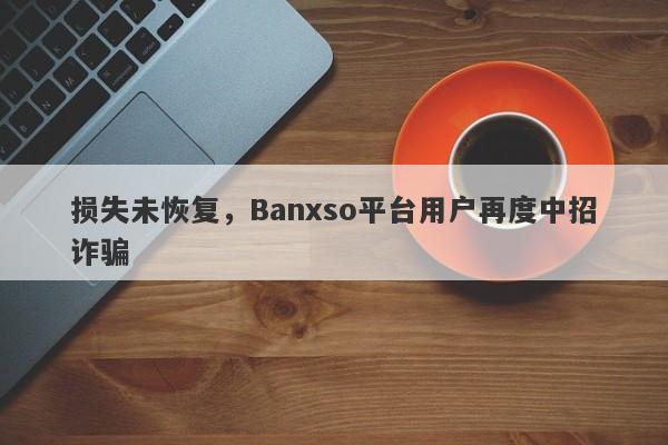 损失未恢复，Banxso平台用户再度中招诈骗-第1张图片-要懂汇