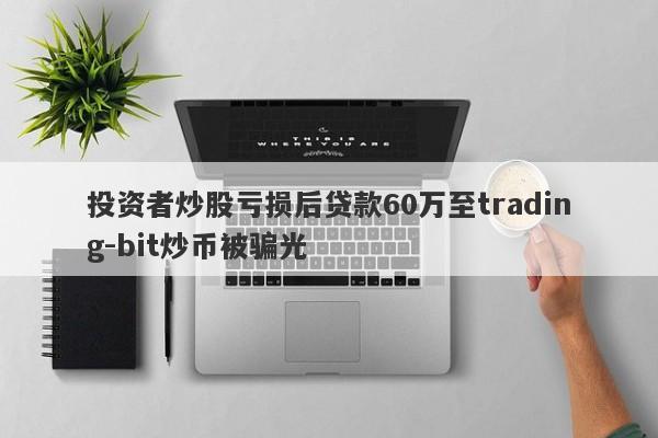 投资者炒股亏损后贷款60万至trading-bit炒币被骗光-第1张图片-要懂汇