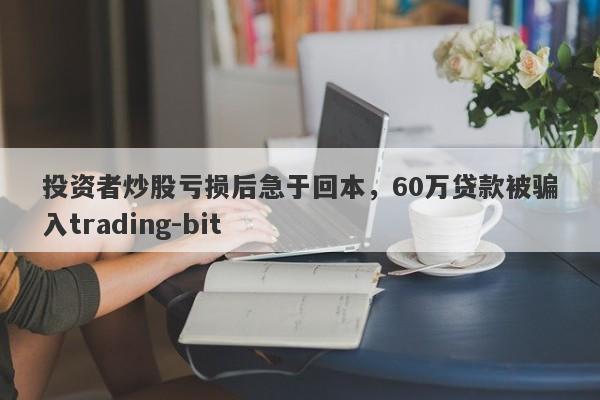 投资者炒股亏损后急于回本，60万贷款被骗入trading-bit-第1张图片-要懂汇